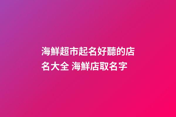 海鮮超市起名好聽的店名大全 海鮮店取名字-第1張-店鋪起名-玄機派